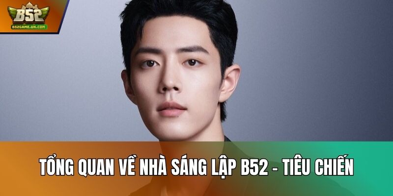 Tổng quan về nhà sáng lập B52 – Tiêu Chiến